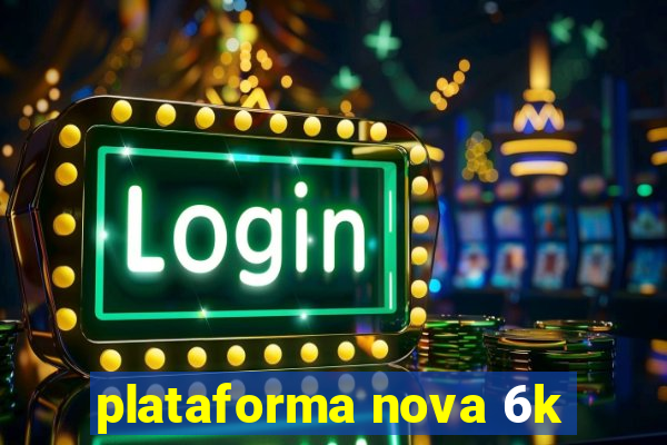 plataforma nova 6k